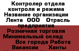 Контролер отдела контроля и режима › Название организации ­ Лента, ООО › Отрасль предприятия ­ Розничная торговля › Минимальный оклад ­ 15 600 - Все города Работа » Вакансии   . Ханты-Мансийский,Белоярский г.